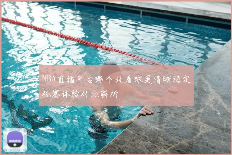 NBA直播平台哪个好看球更清晰稳定观赛体验对比解析