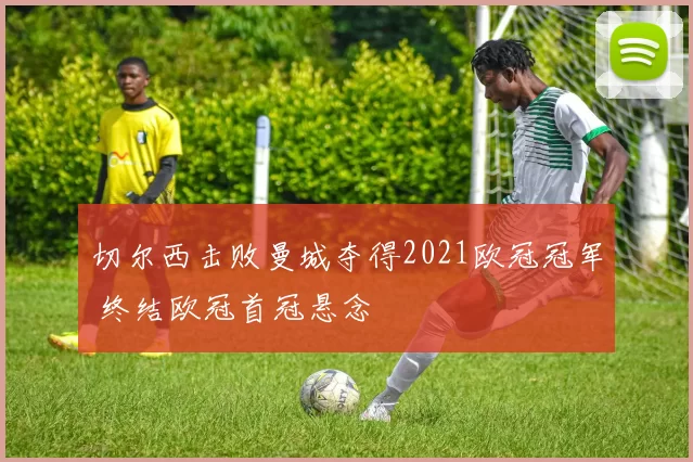 切尔西击败曼城夺得2021欧冠冠军 终结欧冠首冠悬念