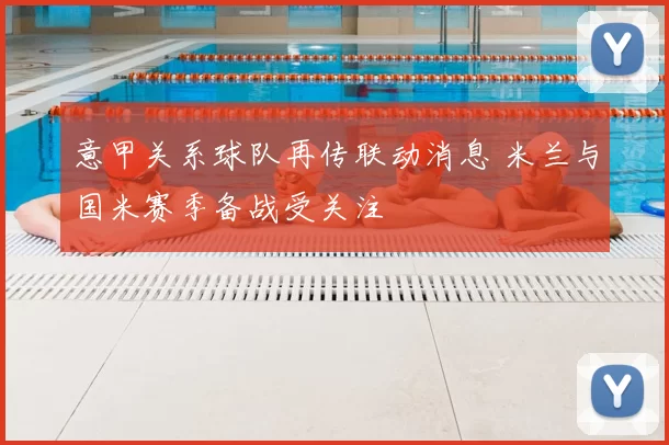 意甲关系球队再传联动消息 米兰与国米赛季备战受关注