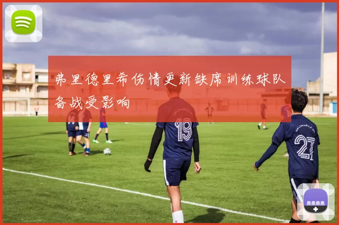 弗里德里希伤情更新缺席训练球队备战受影响