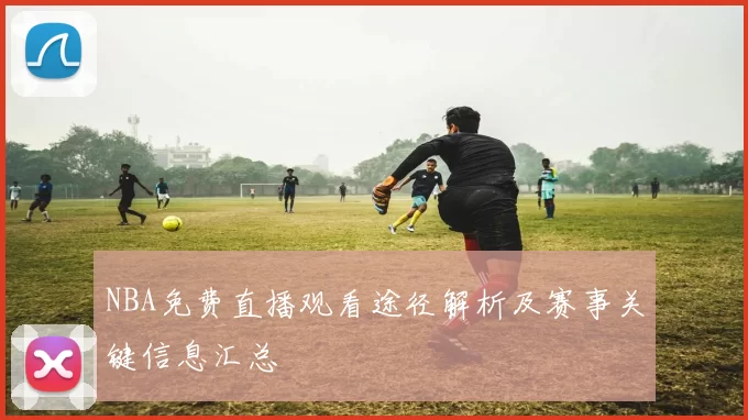 NBA免费直播观看途径解析及赛事关键信息汇总
