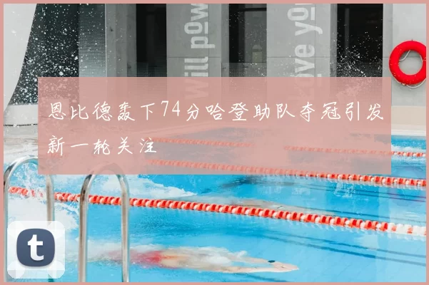 恩比德轰下74分哈登助队夺冠引发新一轮关注