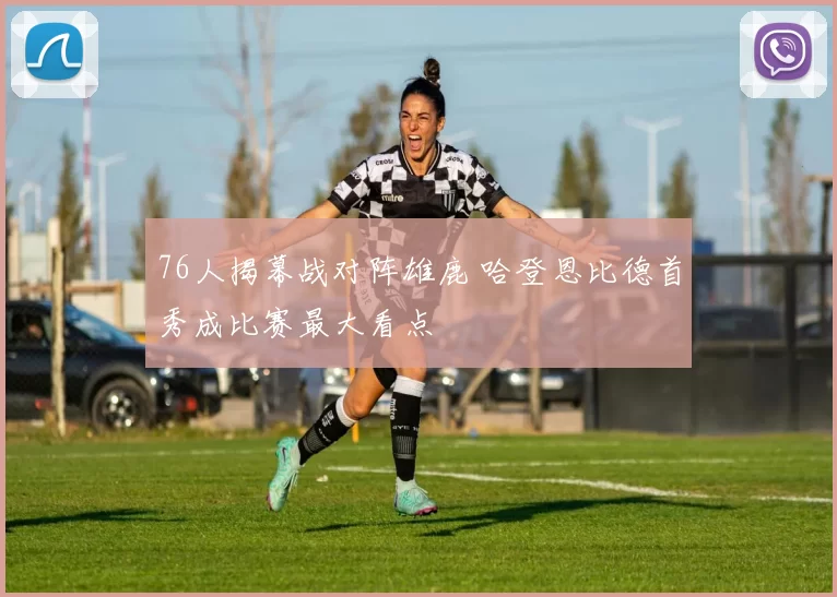 76人揭幕战对阵雄鹿 哈登恩比德首秀成比赛最大看点