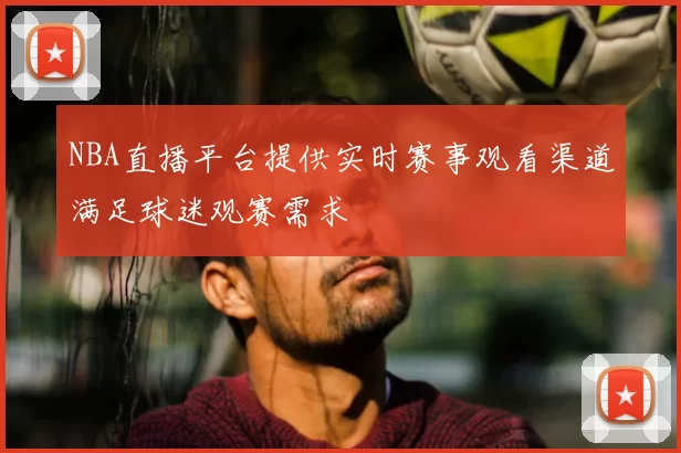 NBA直播平台提供实时赛事观看渠道满足球迷观赛需求