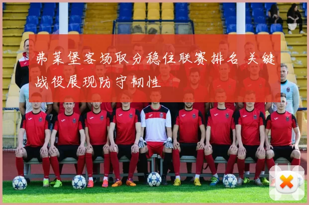 弗莱堡客场取分稳住联赛排名 关键战役展现防守韧性
