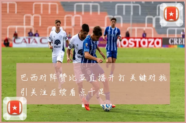 巴西对阵赞比亚直播开打 关键对抗引关注后续看点十足