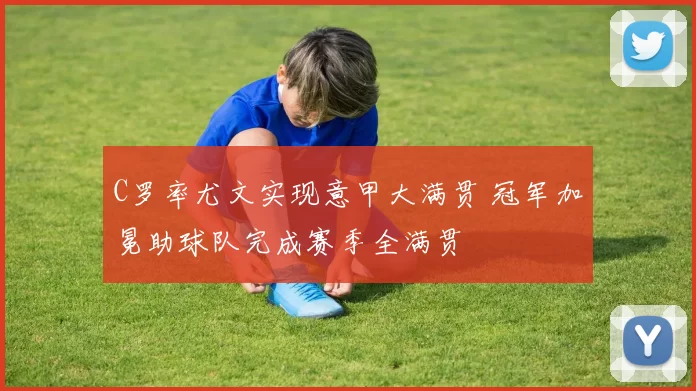 C罗率尤文实现意甲大满贯 冠军加冕助球队完成赛季全满贯