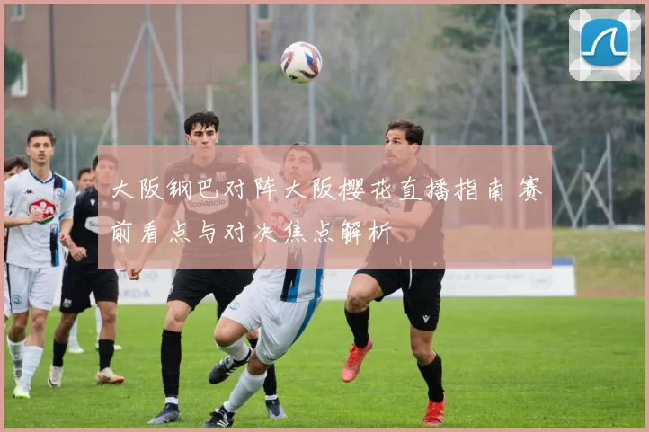 大阪钢巴对阵大阪樱花直播指南 赛前看点与对决焦点解析