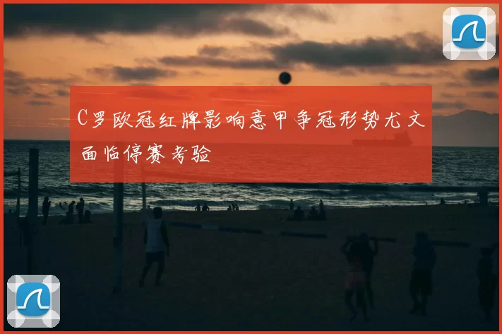 C罗欧冠红牌影响意甲争冠形势尤文面临停赛考验