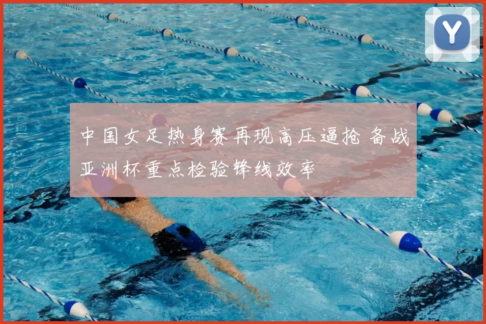 中国女足热身赛再现高压逼抢 备战亚洲杯重点检验锋线效率