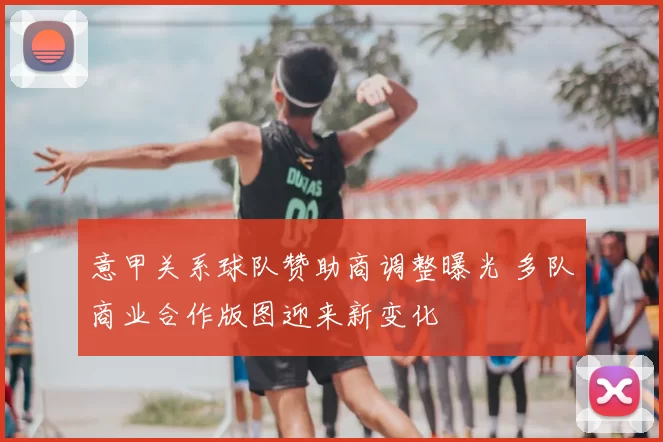 意甲关系球队赞助商调整曝光 多队商业合作版图迎来新变化