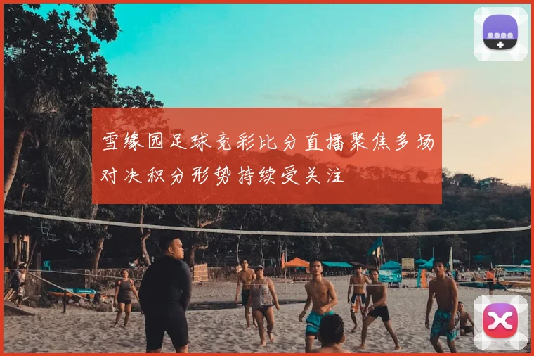 雪缘园足球竞彩比分直播聚焦多场对决积分形势持续受关注
