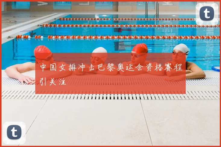 中国女排冲击巴黎奥运会资格赛程引关注