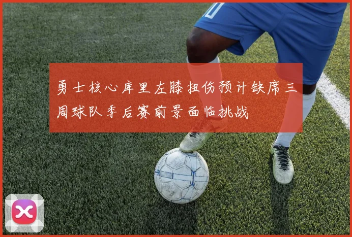 勇士核心库里左膝扭伤预计缺席三周球队季后赛前景面临挑战