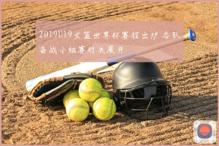 2019U19女篮世界杯赛程出炉 各队备战小组赛对决展开