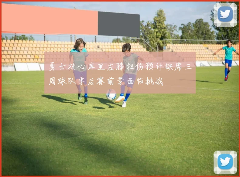 勇士核心库里左膝扭伤预计缺席三周球队季后赛前景面临挑战