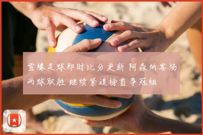 雪缘足球即时比分更新 阿森纳客场两球取胜 继续紧追榜首争冠组