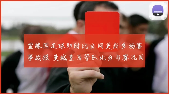 雪缘园足球即时比分网更新多场赛事战报 曼城皇马等队比分与赛况同步出炉