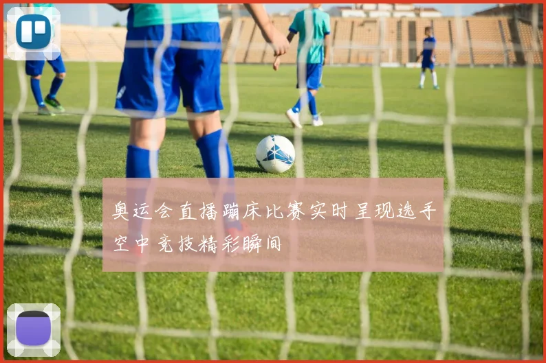 奥运会直播蹦床比赛实时呈现选手空中竞技精彩瞬间