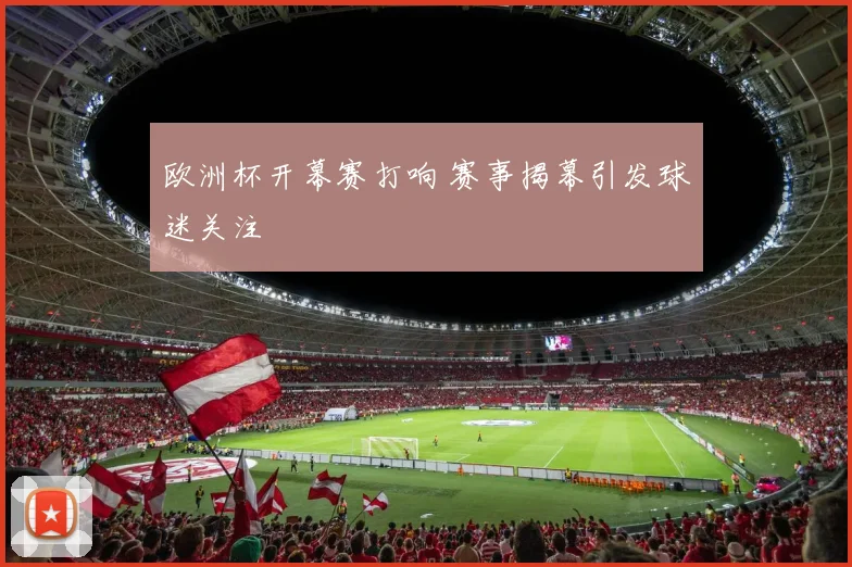 欧洲杯开幕赛打响 赛事揭幕引发球迷关注