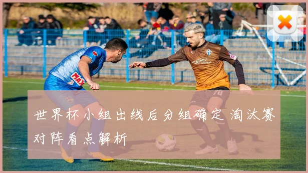 世界杯小组出线后分组确定 淘汰赛对阵看点解析